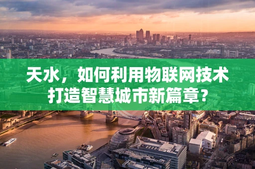 天水，如何利用物联网技术打造智慧城市新篇章？