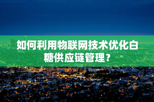 如何利用物联网技术优化白糖供应链管理？