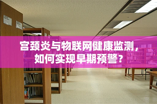 宫颈炎与物联网健康监测，如何实现早期预警？