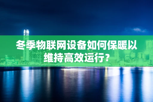 冬季物联网设备如何保暖以维持高效运行？