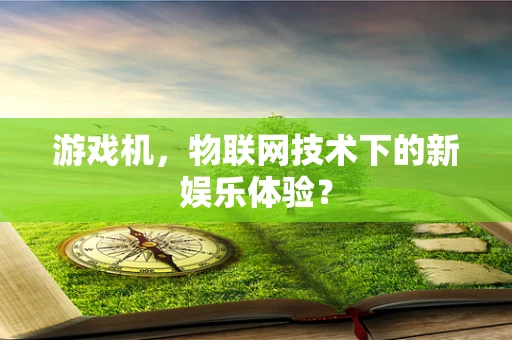 游戏机，物联网技术下的新娱乐体验？