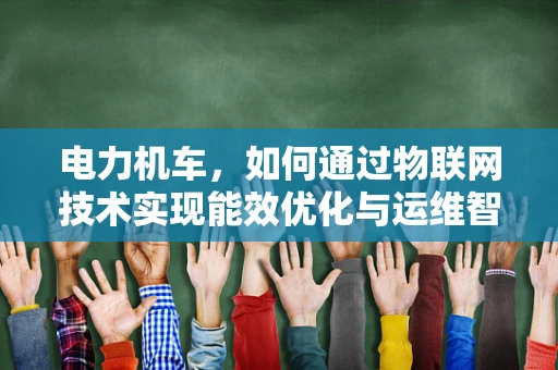 电力机车，如何通过物联网技术实现能效优化与运维智能化？