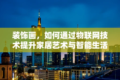 装饰画，如何通过物联网技术提升家居艺术与智能生活的融合？