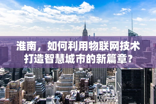 淮南，如何利用物联网技术打造智慧城市的新篇章？