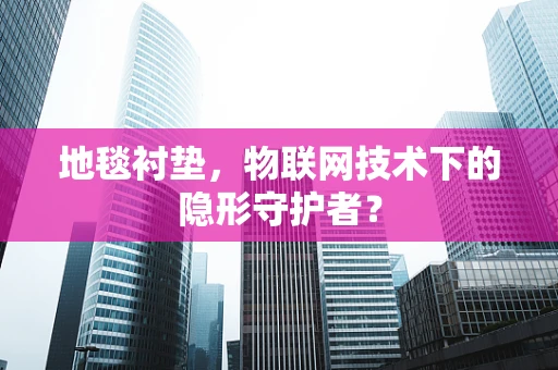 地毯衬垫，物联网技术下的隐形守护者？