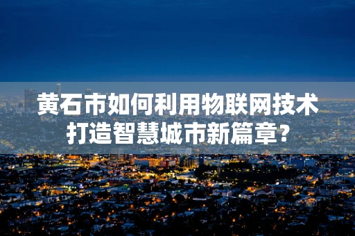 黄石市如何利用物联网技术打造智慧城市新篇章？