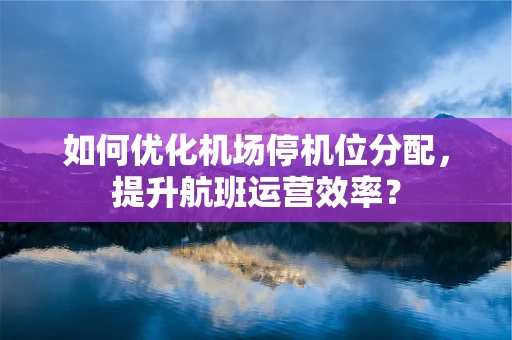 如何优化机场停机位分配，提升航班运营效率？