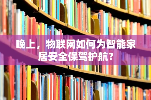 晚上，物联网如何为智能家居安全保驾护航？