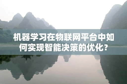 机器学习在物联网平台中如何实现智能决策的优化？