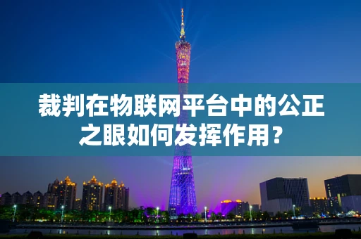 裁判在物联网平台中的公正之眼如何发挥作用？