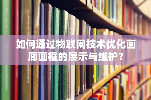 如何通过物联网技术优化画廊画框的展示与维护？