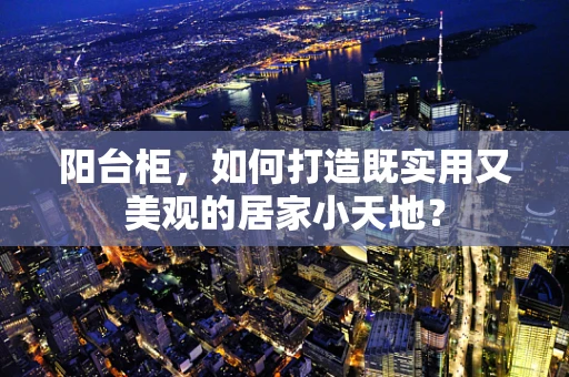 阳台柜，如何打造既实用又美观的居家小天地？