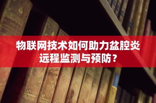 物联网技术如何助力盆腔炎远程监测与预防？