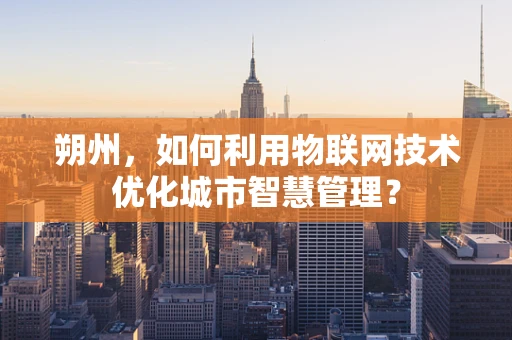 朔州，如何利用物联网技术优化城市智慧管理？