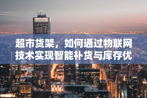 超市货架，如何通过物联网技术实现智能补货与库存优化？