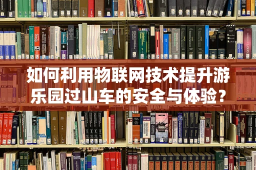 如何利用物联网技术提升游乐园过山车的安全与体验？