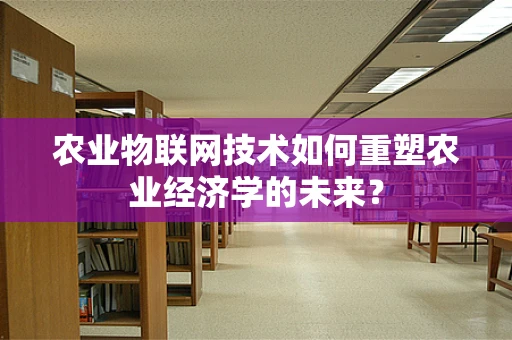 农业物联网技术如何重塑农业经济学的未来？