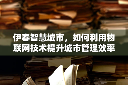 伊春智慧城市，如何利用物联网技术提升城市管理效率？