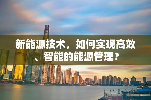 新能源技术，如何实现高效、智能的能源管理？