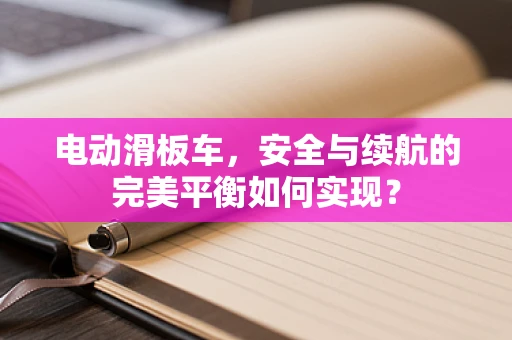 电动滑板车，安全与续航的完美平衡如何实现？