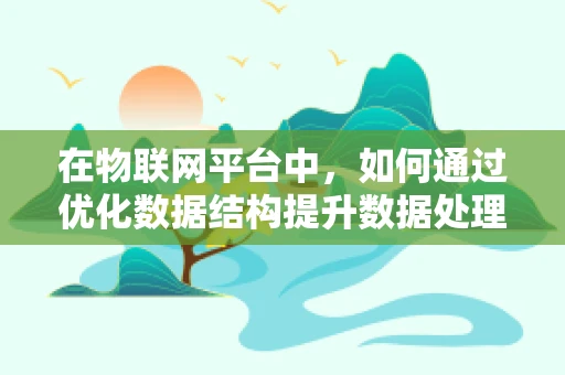 在物联网平台中，如何通过优化数据结构提升数据处理效率？