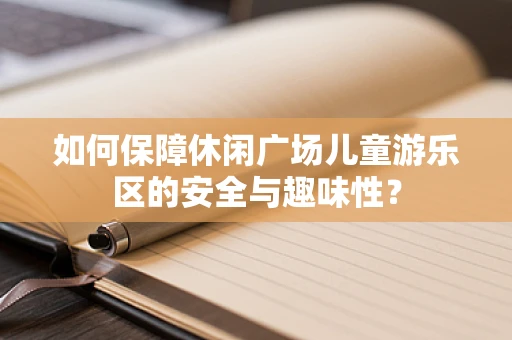 如何保障休闲广场儿童游乐区的安全与趣味性？