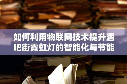 如何利用物联网技术提升酒吧街霓虹灯的智能化与节能效果？