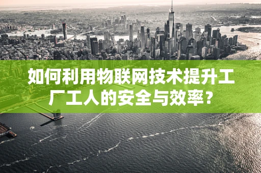 如何利用物联网技术提升工厂工人的安全与效率？