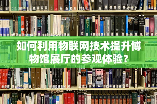 如何利用物联网技术提升博物馆展厅的参观体验？