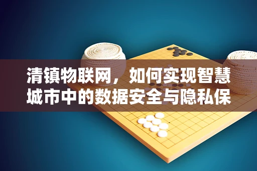 清镇物联网，如何实现智慧城市中的数据安全与隐私保护？