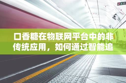 口香糖在物联网平台中的非传统应用，如何通过智能追踪提升公共健康？