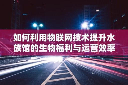 如何利用物联网技术提升水族馆的生物福利与运营效率？