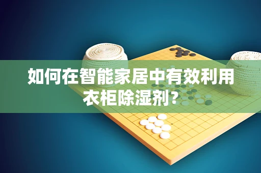 如何在智能家居中有效利用衣柜除湿剂？