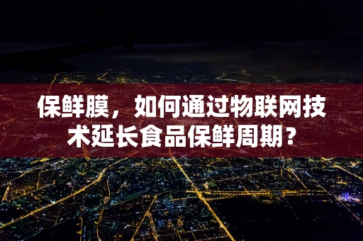 保鲜膜，如何通过物联网技术延长食品保鲜周期？