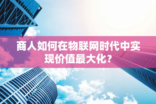 商人如何在物联网时代中实现价值最大化？