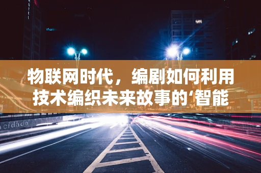 物联网时代，编剧如何利用技术编织未来故事的‘智能’篇章？