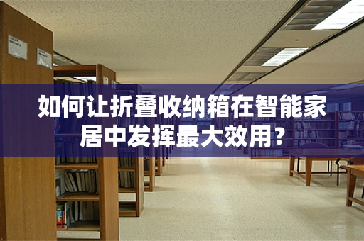 如何让折叠收纳箱在智能家居中发挥最大效用？