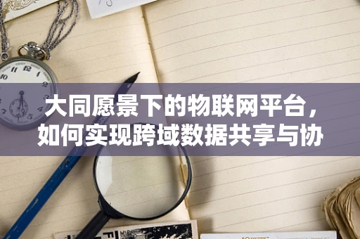 大同愿景下的物联网平台，如何实现跨域数据共享与协同？