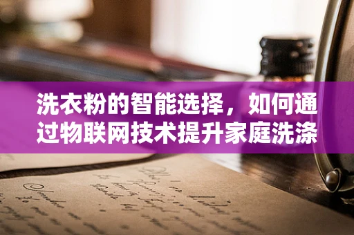 洗衣粉的智能选择，如何通过物联网技术提升家庭洗涤效率？