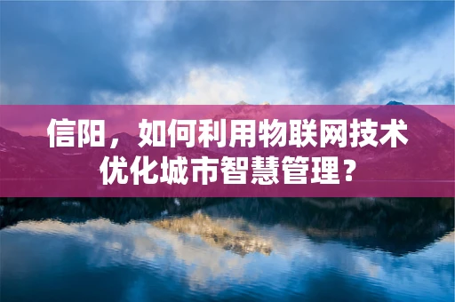 信阳，如何利用物联网技术优化城市智慧管理？