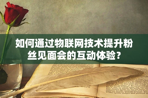 如何通过物联网技术提升粉丝见面会的互动体验？