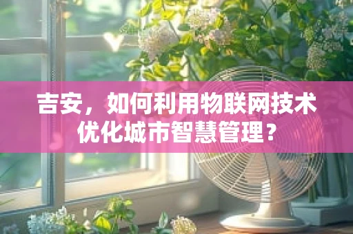 吉安，如何利用物联网技术优化城市智慧管理？