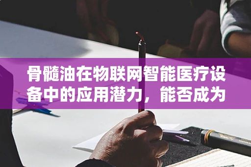 骨髓油在物联网智能医疗设备中的应用潜力，能否成为未来健康监测的‘隐形卫士’？