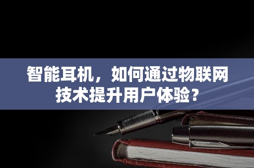 智能耳机，如何通过物联网技术提升用户体验？