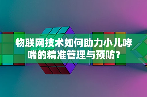 物联网技术如何助力小儿哮喘的精准管理与预防？