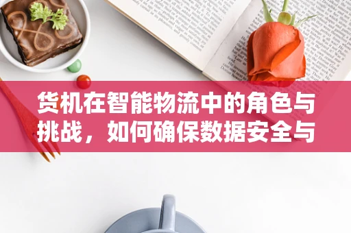 货机在智能物流中的角色与挑战，如何确保数据安全与高效追踪？