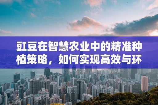 豇豆在智慧农业中的精准种植策略，如何实现高效与环保的双重目标？