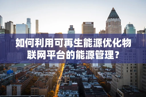 如何利用可再生能源优化物联网平台的能源管理？