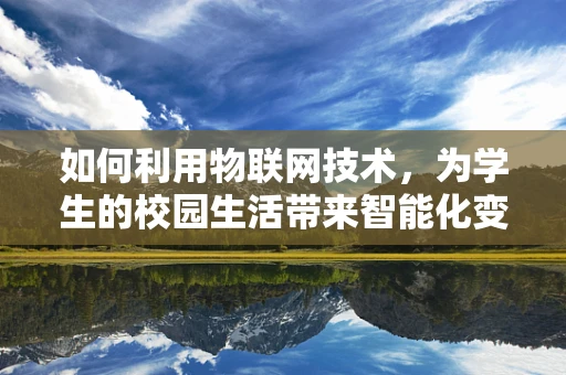 如何利用物联网技术，为学生的校园生活带来智能化变革？