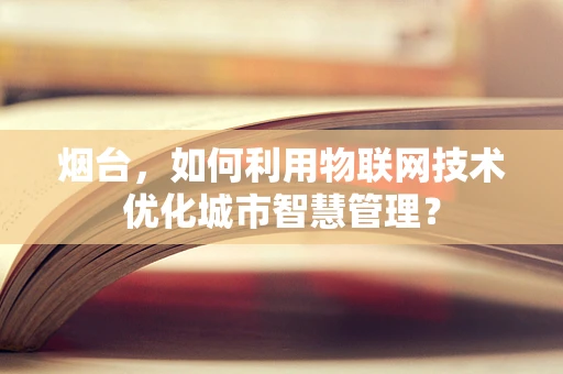 烟台，如何利用物联网技术优化城市智慧管理？